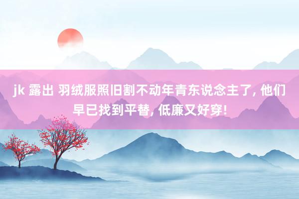 jk 露出 羽绒服照旧割不动年青东说念主了， 他们早已找到平替， 低廉又好穿!