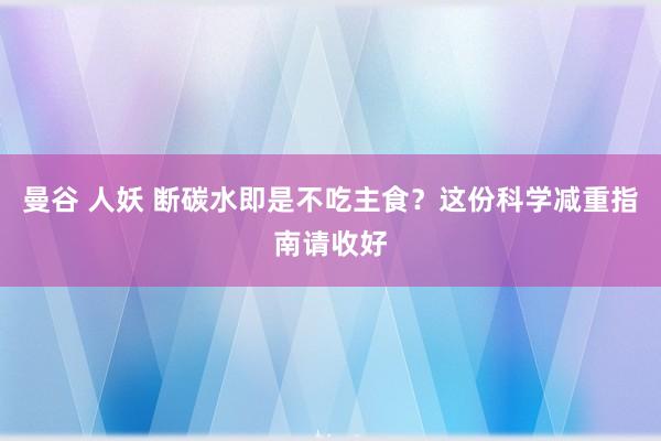 曼谷 人妖 断碳水即是不吃主食？这份科学减重指南请收好