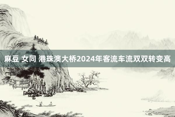 麻豆 女同 港珠澳大桥2024年客流车流双双转变高