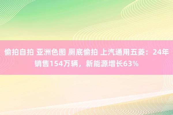 偷拍自拍 亚洲色图 厕底偷拍 上汽通用五菱：24年销售154万辆，新能源增长63%