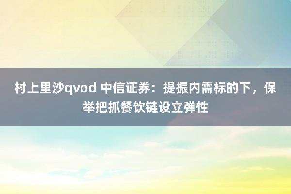 村上里沙qvod 中信证券：提振内需标的下，保举把抓餐饮链设立弹性