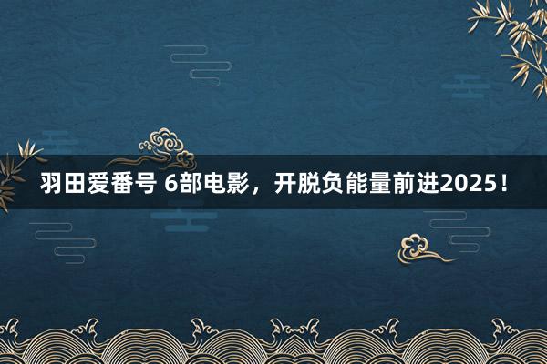 羽田爱番号 6部电影，开脱负能量前进2025！