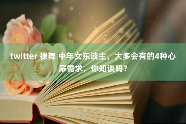 twitter 裸舞 中年女东谈主，大多会有的4种心扉需求，你知谈吗？