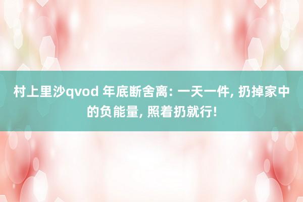 村上里沙qvod 年底断舍离: 一天一件， 扔掉家中的负能量， 照着扔就行!