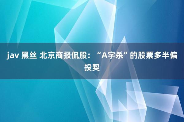 jav 黑丝 北京商报侃股：“A字杀”的股票多半偏投契