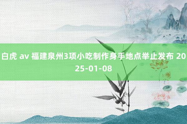 白虎 av 福建泉州3项小吃制作身手地点举止发布 2025-01-08