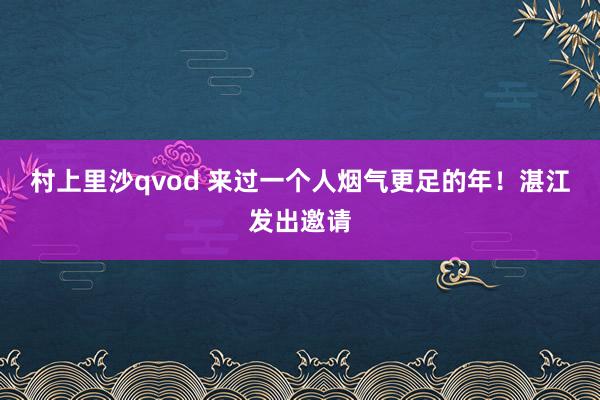 村上里沙qvod 来过一个人烟气更足的年！湛江发出邀请