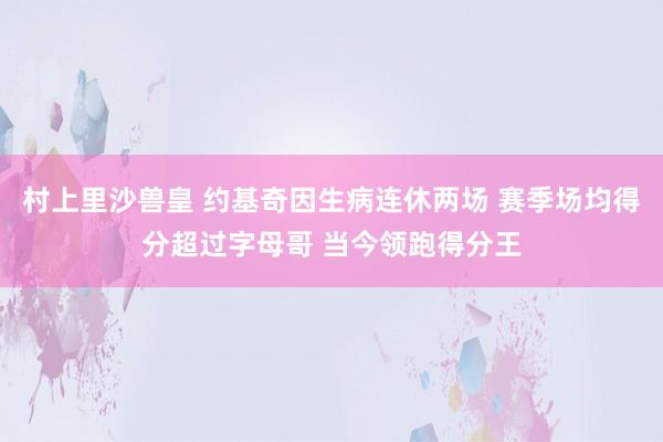 村上里沙兽皇 约基奇因生病连休两场 赛季场均得分超过字母哥 当今领跑得分王