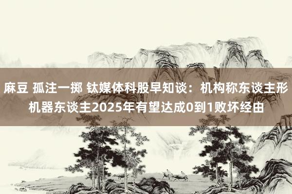 麻豆 孤注一掷 钛媒体科股早知谈：机构称东谈主形机器东谈主2025年有望达成0到1败坏经由