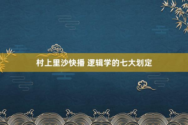 村上里沙快播 逻辑学的七大划定