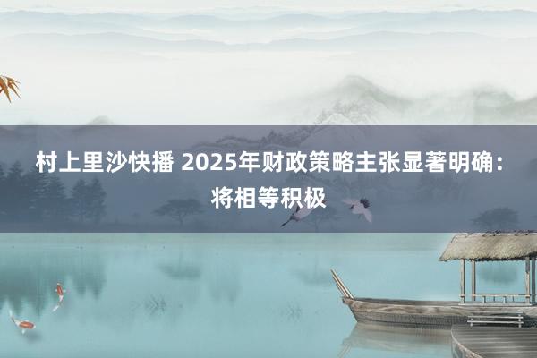 村上里沙快播 2025年财政策略主张显著明确：将相等积极