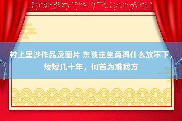 村上里沙作品及图片 东谈主生莫得什么放不下，短短几十年，何苦为难我方