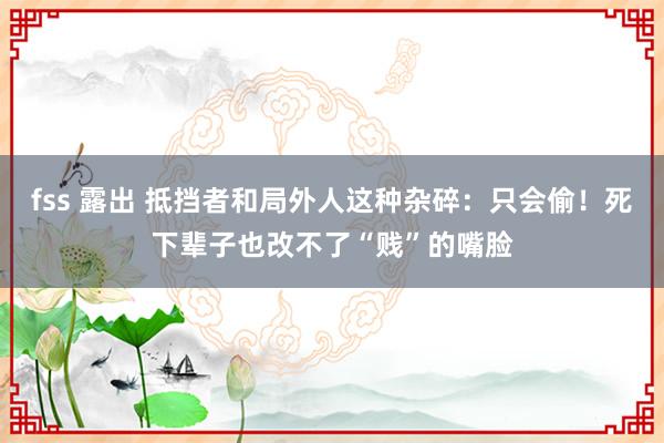 fss 露出 抵挡者和局外人这种杂碎：只会偷！死下辈子也改不了“贱”的嘴脸