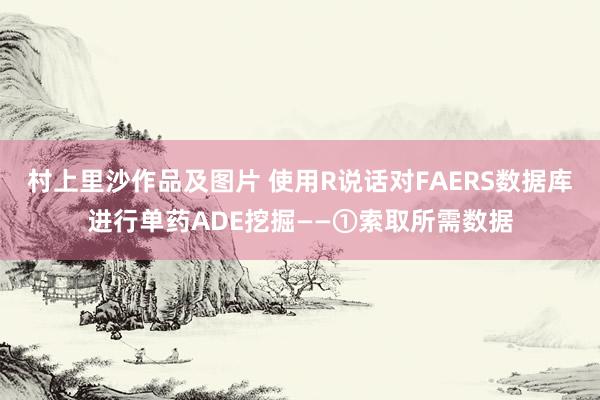 村上里沙作品及图片 使用R说话对FAERS数据库进行单药ADE挖掘——①索取所需数据