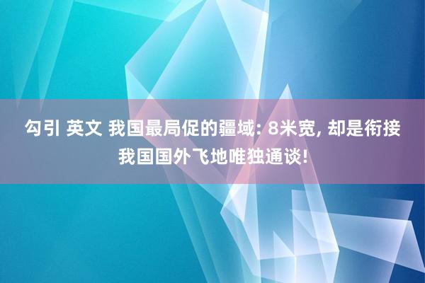 勾引 英文 我国最局促的疆域: 8米宽， 却是衔接我国国外飞地唯独通谈!