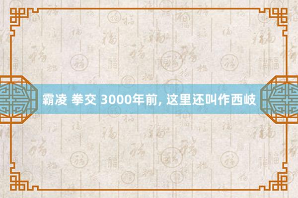 霸凌 拳交 3000年前， 这里还叫作西岐