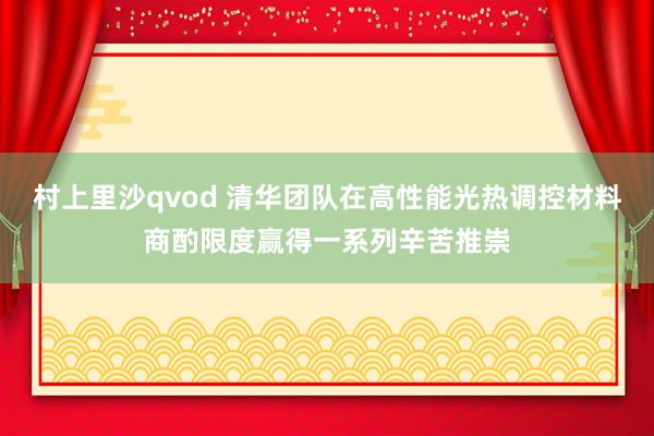 村上里沙qvod 清华团队在高性能光热调控材料商酌限度赢得一系列辛苦推崇