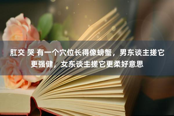 肛交 哭 有一个穴位长得像螃蟹，男东谈主搓它更强健，女东谈主搓它更柔好意思