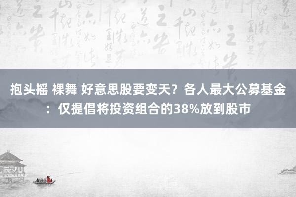 抱头摇 裸舞 好意思股要变天？各人最大公募基金：仅提倡将投资组合的38%放到股市