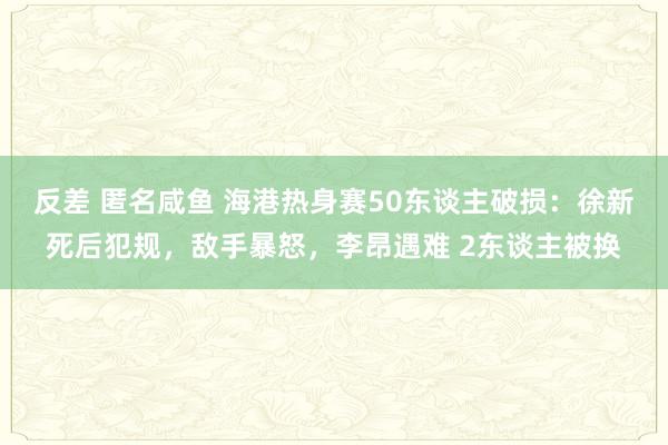 反差 匿名咸鱼 海港热身赛50东谈主破损：徐新死后犯规，敌手暴怒，李昂遇难 2东谈主被换