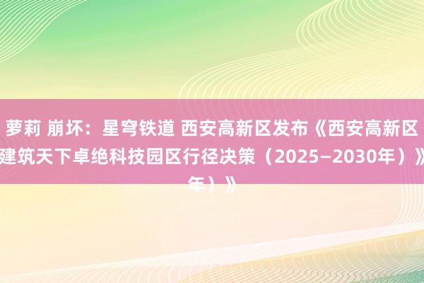 萝莉 崩坏：星穹铁道 西安高新区发布《西安高新区建筑天下卓绝科技园区行径决策（2025—2030年）》